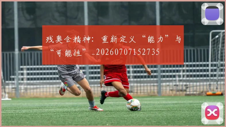 残奥会精神：重新定义“能力”与“可能性”_20260707152735
