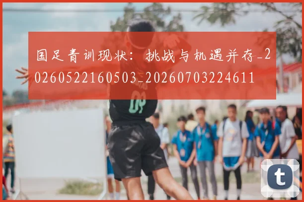 国足青训现状:挑战与机遇并存_20260522160503_20260703224611