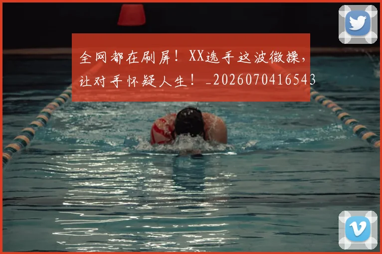 全网都在刷屏！XX选手这波微操，让对手怀疑人生！_20260704165435