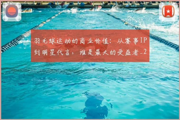 羽毛球运动的商业价值：从赛事IP到明星代言，谁是最大的受益者_20260710003942