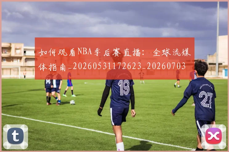 如何观看NBA季后赛直播：全球流媒体指南_20260531172623_20260703230723_20260722150357