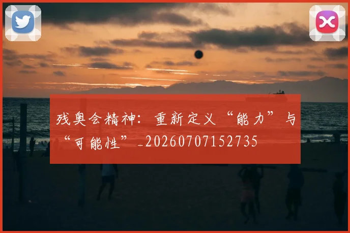 残奥会精神:重新定义“能力”与“可能性”_20260707152735
