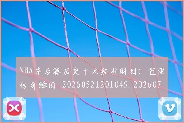 NBA季后赛历史十大经典时刻：重温传奇瞬间_20260521201049_20260714210728