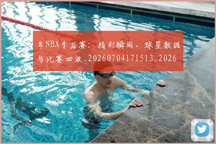 年NBA季后赛：精彩瞬间、球星数据与比赛回放_20260704171513_20260722154913