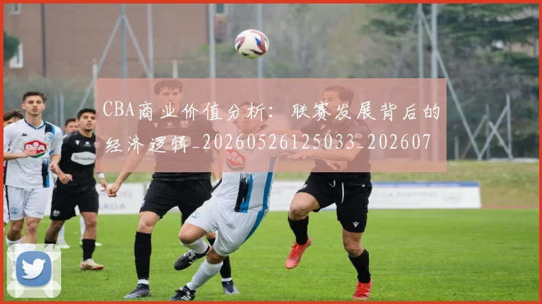 CBA商业价值分析：联赛发展背后的经济逻辑_20260526125033_20260712044144