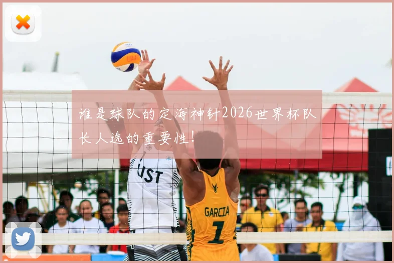 谁是球队的定海神针2026世界杯队长人选的重要性！