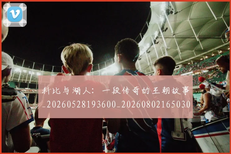科比与湖人：一段传奇的王朝故事_20260528193600_20260802165030