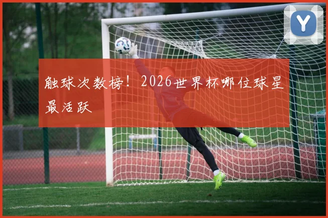 触球次数榜！2026世界杯哪位球星最活跃