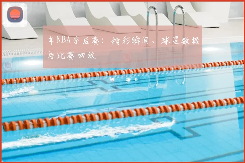 年NBA季后赛：精彩瞬间、球星数据与比赛回放