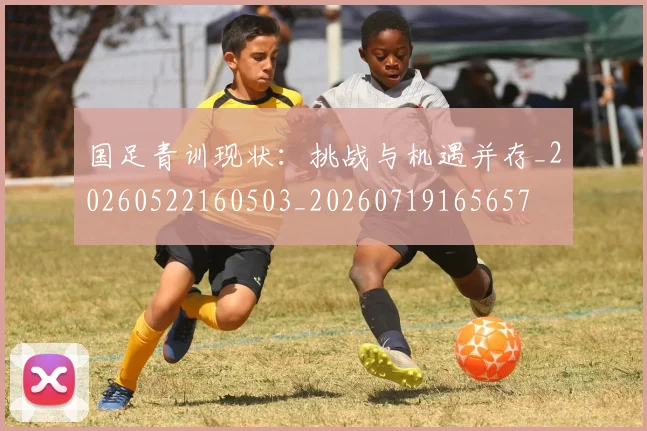 国足青训现状:挑战与机遇并存_20260522160503_20260719165657