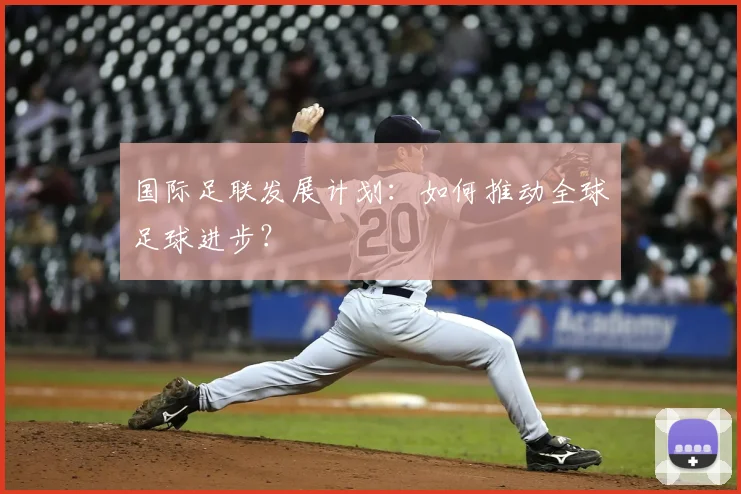 国际足联发展计划:如何推动全球足球进步?