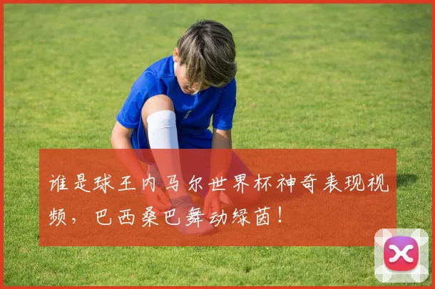 谁是球王内马尔世界杯神奇表现视频，巴西桑巴舞动绿茵！