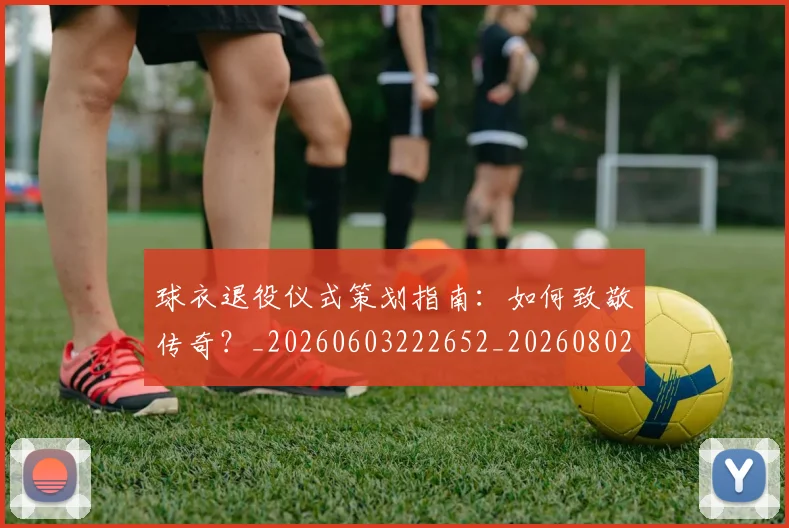 球衣退役仪式策划指南：如何致敬传奇？_20260603222652_20260802160658