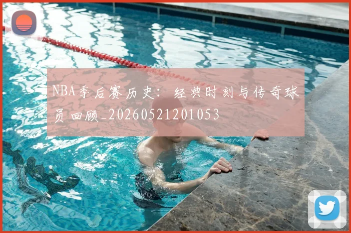 NBA季后赛历史：经典时刻与传奇球员回顾_20260521201053
