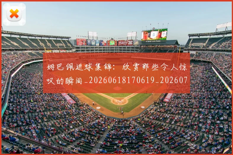 姆巴佩进球集锦：欣赏那些令人惊叹的瞬间_20260618170619_20260703232345