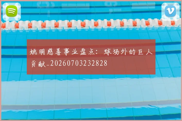 姚明慈善事业盘点：球场外的巨人贡献_20260703232828