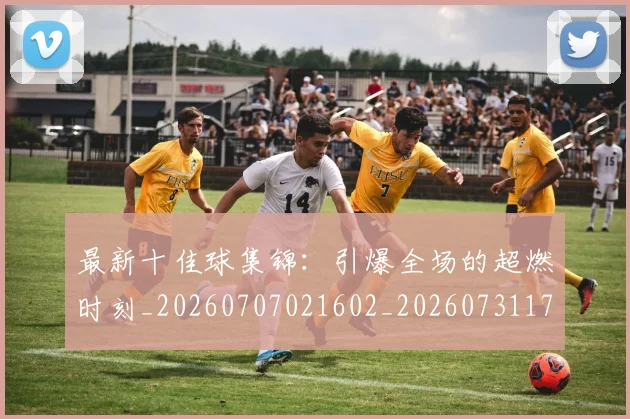 最新十佳球集锦：引爆全场的超燃时刻_20260707021602_20260731173615