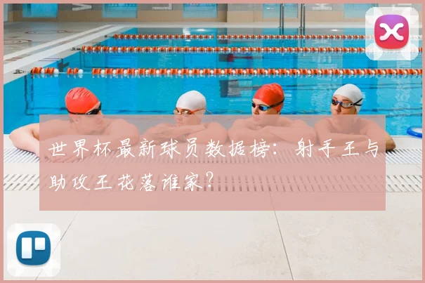 世界杯最新球员数据榜：射手王与助攻王花落谁家？
