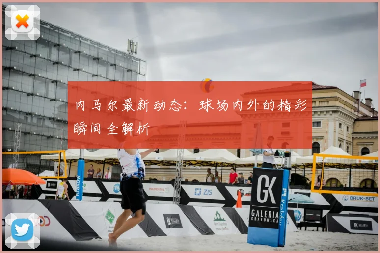 内马尔最新动态：球场内外的精彩瞬间全解析