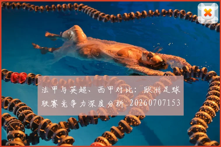 法甲与英超、西甲对比:欧洲足球联赛竞争力深度分析_20260707153032
