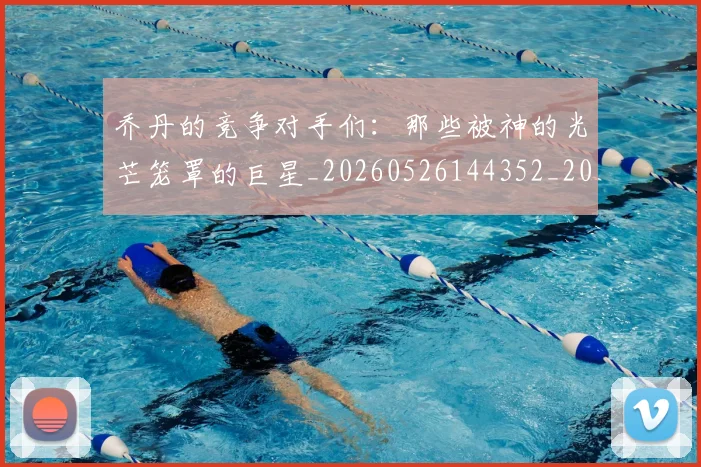乔丹的竞争对手们:那些被神的光芒笼罩的巨星_20260526144352_20260703210450