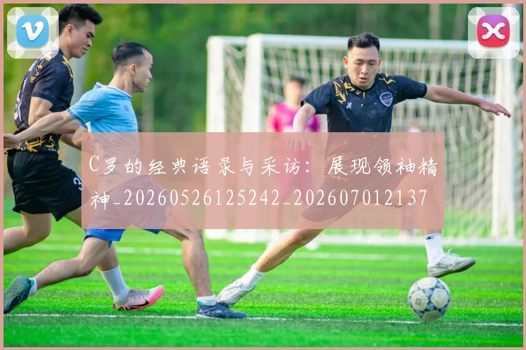 C罗的经典语录与采访：展现领袖精神_20260526125242_20260701213723