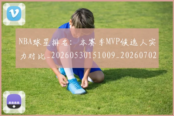 NBA球星排名：本赛季MVP候选人实力对比_20260530151009_20260702170907