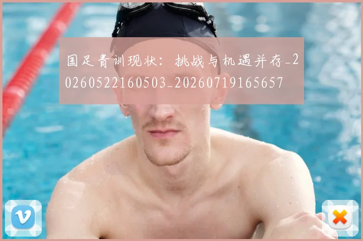 国足青训现状：挑战与机遇并存_20260522160503_20260719165657
