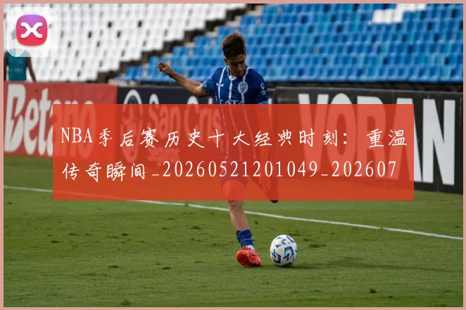NBA季后赛历史十大经典时刻：重温传奇瞬间_20260521201049_20260714210728