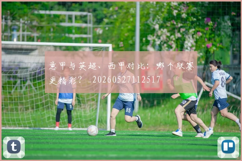 意甲与英超、西甲对比:哪个联赛更精彩?_20260527112517