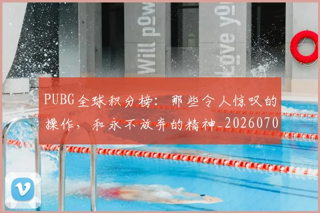 PUBG全球积分榜：那些令人惊叹的操作，和永不放弃的精神_20260702171806