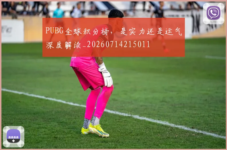 PUBG全球积分榜，是实力还是运气深度解读_20260714215011