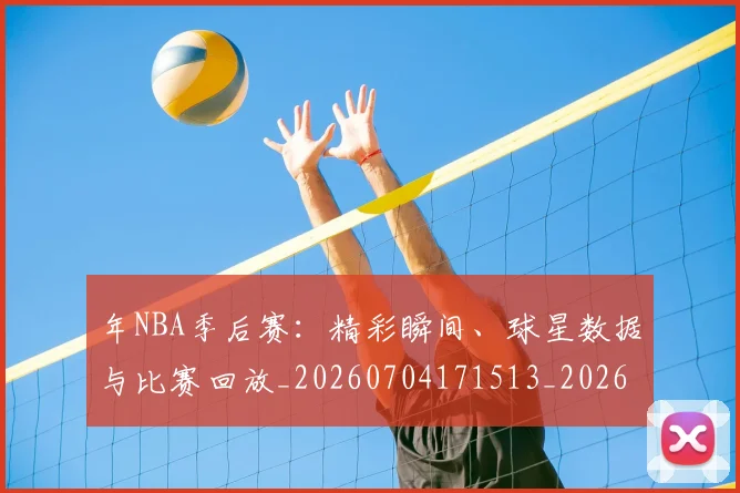 年NBA季后赛：精彩瞬间、球星数据与比赛回放_20260704171513_20260722154913