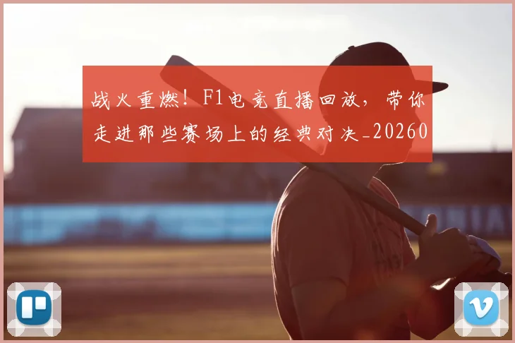 战火重燃！F1电竞直播回放，带你走进那些赛场上的经典对决_20260723181851