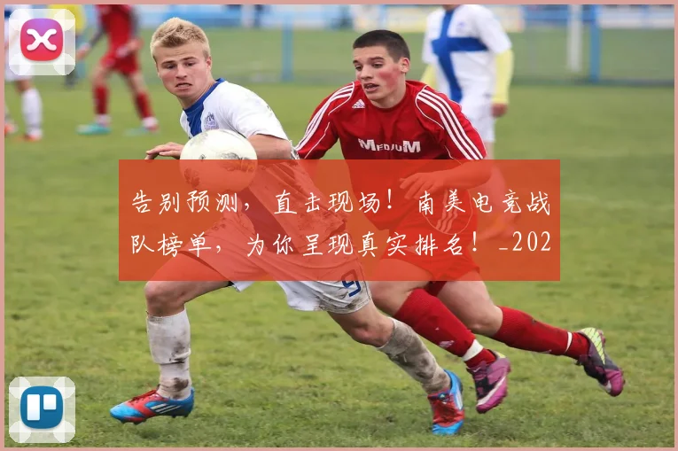 告别预测，直击现场！南美电竞战队榜单，为你呈现真实排名！_20260703221848_20260720175948