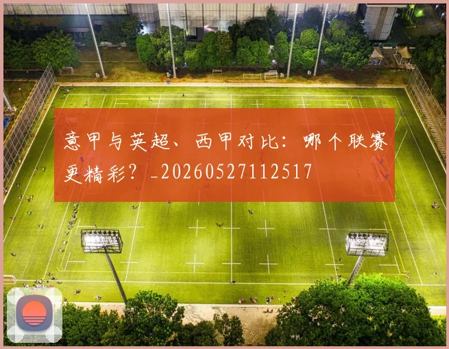 意甲与英超、西甲对比：哪个联赛更精彩？_20260527112517