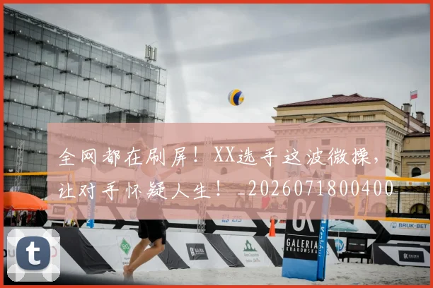 全网都在刷屏！XX选手这波微操，让对手怀疑人生！_20260718004000