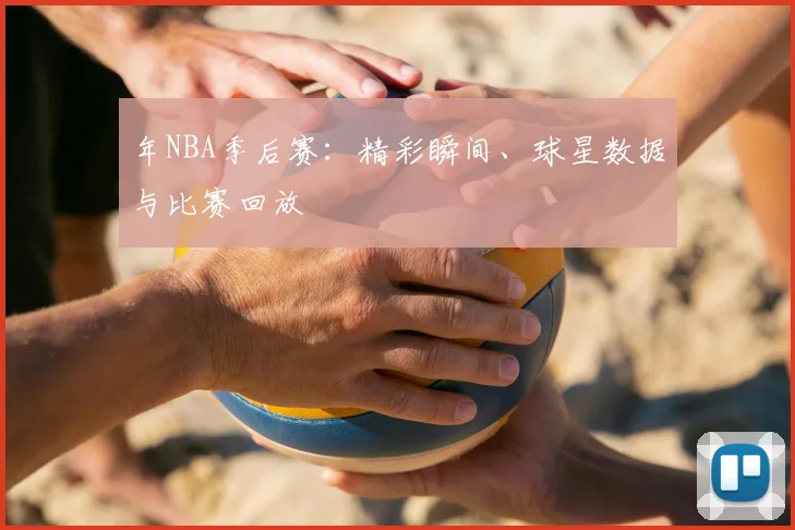 年NBA季后赛：精彩瞬间、球星数据与比赛回放