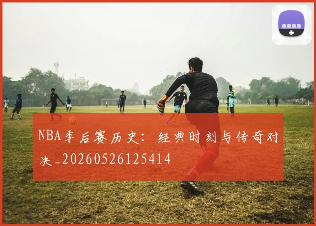 NBA季后赛历史：经典时刻与传奇对决_20260526125414