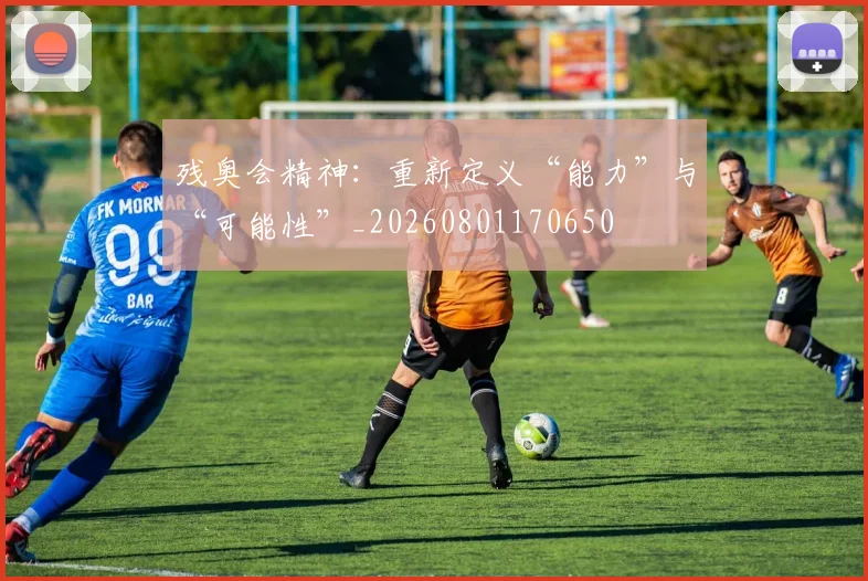 残奥会精神：重新定义“能力”与“可能性”_20260801170650