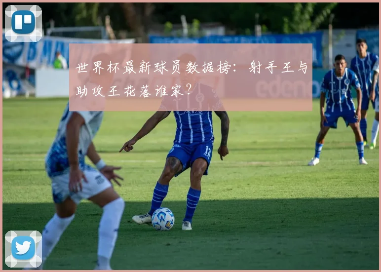 世界杯最新球员数据榜：射手王与助攻王花落谁家？