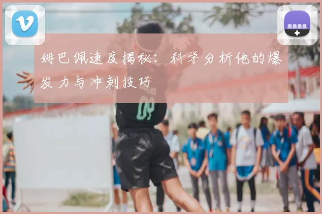 姆巴佩速度揭秘：科学分析他的爆发力与冲刺技巧