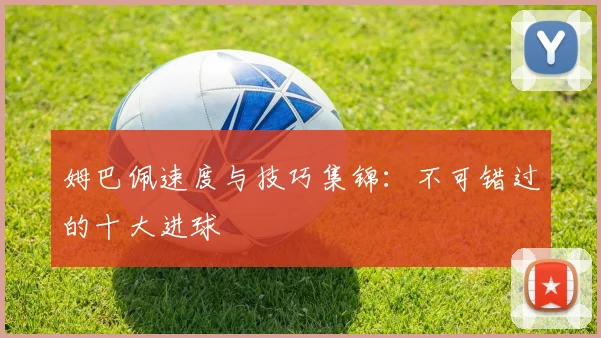 姆巴佩速度与技巧集锦：不可错过的十大进球