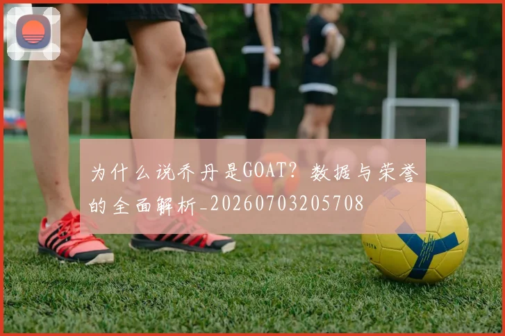 为什么说乔丹是GOAT?数据与荣誉的全面解析_20260703205708