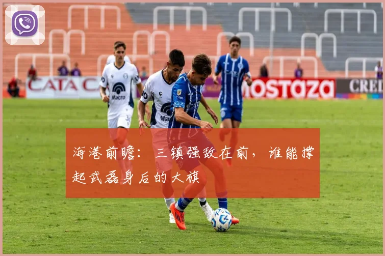 海港前瞻：三镇强敌在前，谁能撑起武磊身后的大旗