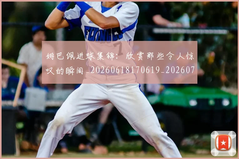 姆巴佩进球集锦:欣赏那些令人惊叹的瞬间_20260618170619_20260703232345