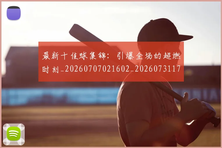 最新十佳球集锦：引爆全场的超燃时刻_20260707021602_20260731173615