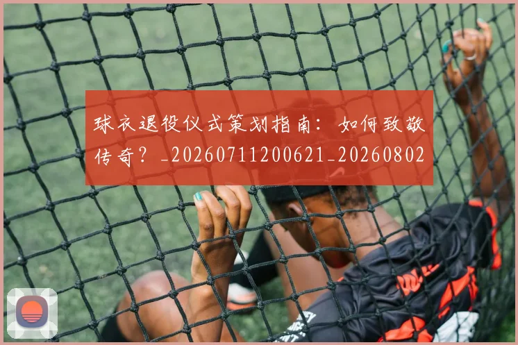 球衣退役仪式策划指南:如何致敬传奇?_20260711200621_20260802160700