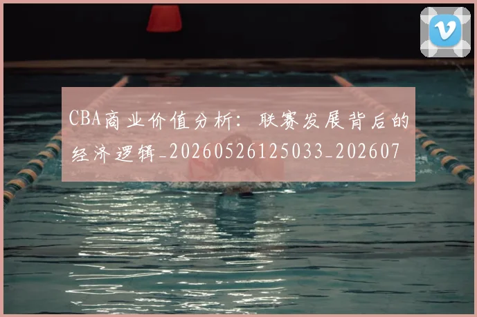 CBA商业价值分析：联赛发展背后的经济逻辑_20260526125033_20260712044144