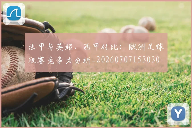 法甲与英超、西甲对比：欧洲足球联赛竞争力分析_20260707153030